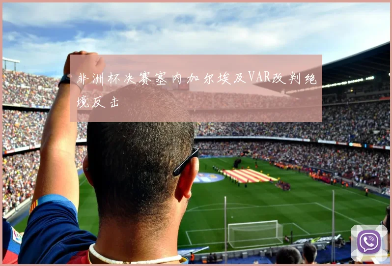 非洲杯决赛塞内加尔埃及VAR改判绝境反击