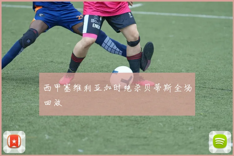西甲塞维利亚加时绝杀贝蒂斯全场回放