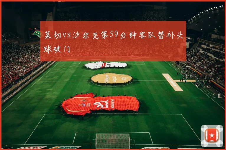 莱切vs沙尔克第59分钟客队替补头球破门
