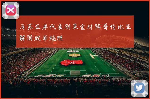 马苏亚库代表刚果金对阵哥伦比亚解围效率梳理