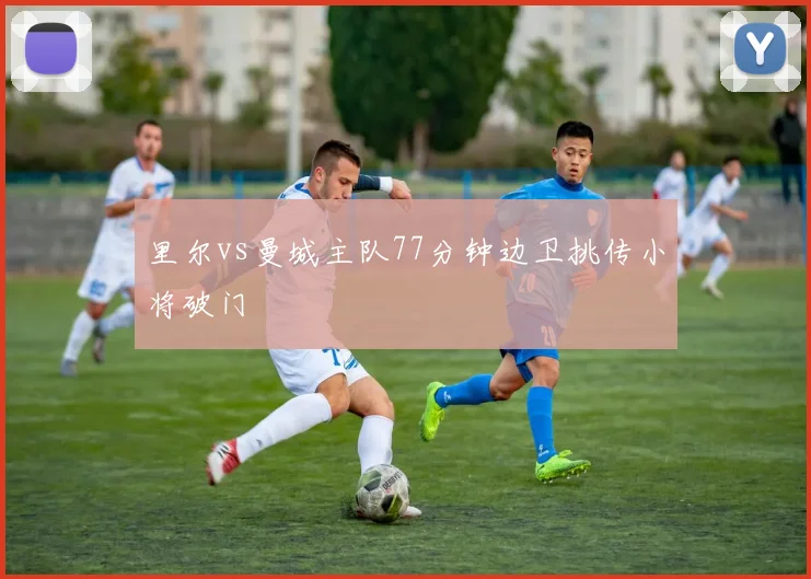 里尔vs曼城主队77分钟边卫挑传小将破门