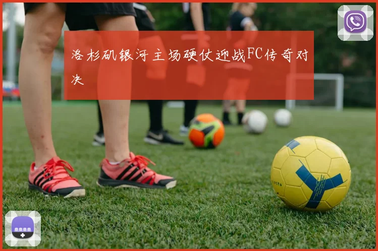 洛杉矶银河主场硬仗迎战FC传奇对决