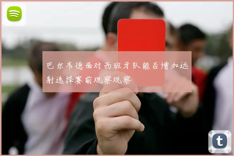 巴尔韦德面对西班牙队能否增加远射选择赛前观察观察