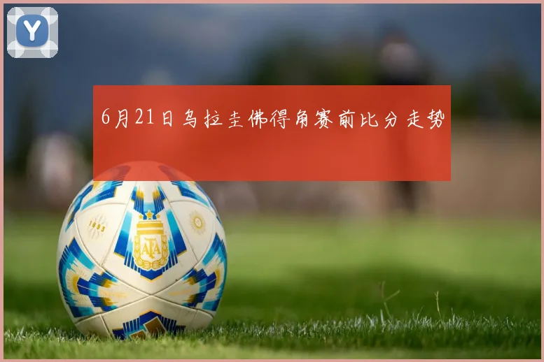 6月21日乌拉圭佛得角赛前比分走势