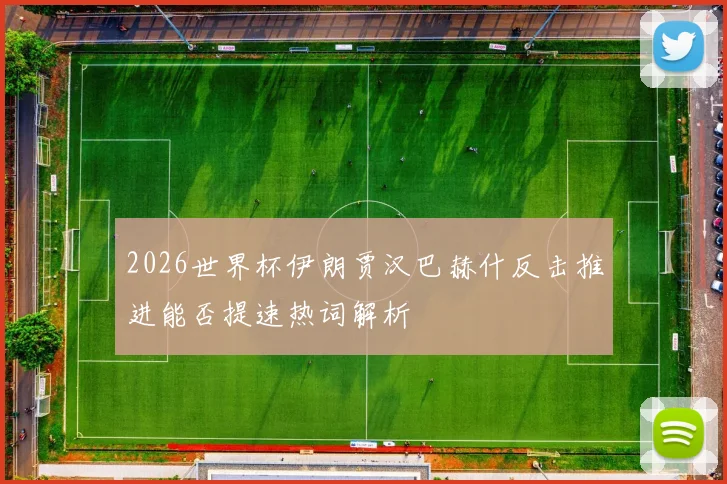 2026世界杯伊朗贾汉巴赫什反击推进能否提速热词解析