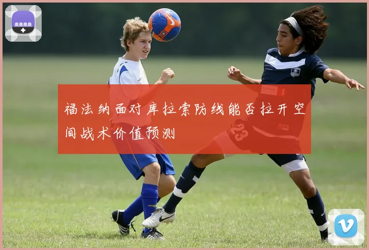 福法纳面对库拉索防线能否拉开空间战术价值预测