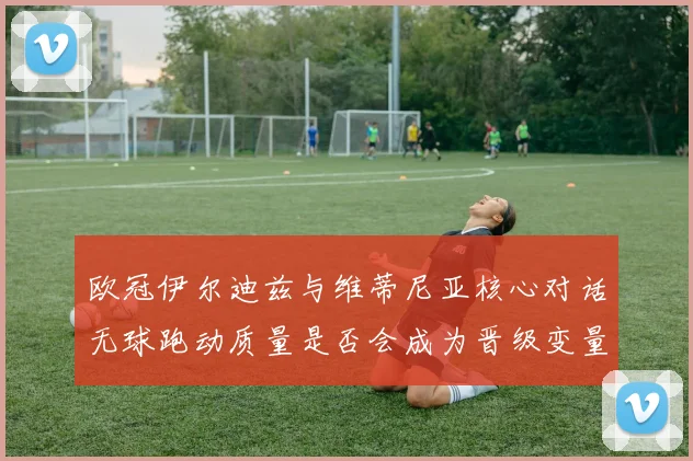 欧冠伊尔迪兹与维蒂尼亚核心对话无球跑动质量是否会成为晋级变量