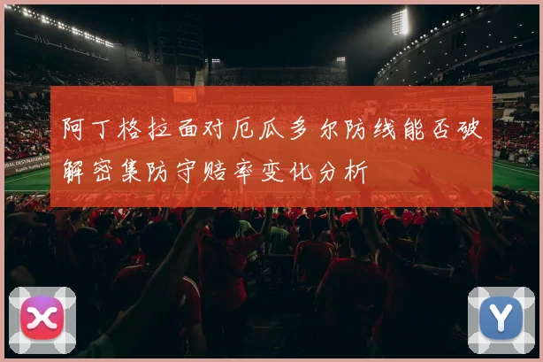 阿丁格拉面对厄瓜多尔防线能否破解密集防守赔率变化分析