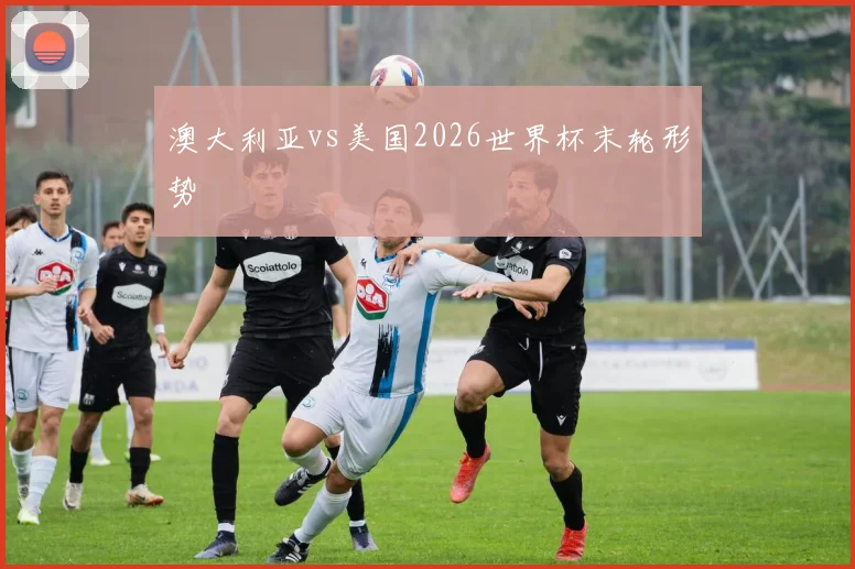 澳大利亚vs美国2026世界杯末轮形势