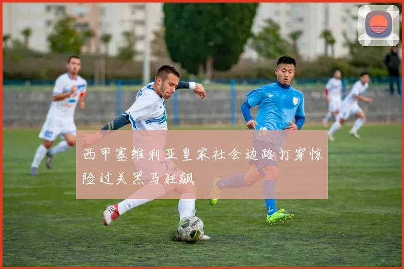 西甲塞维利亚皇家社会边路打穿惊险过关黑马狂飙