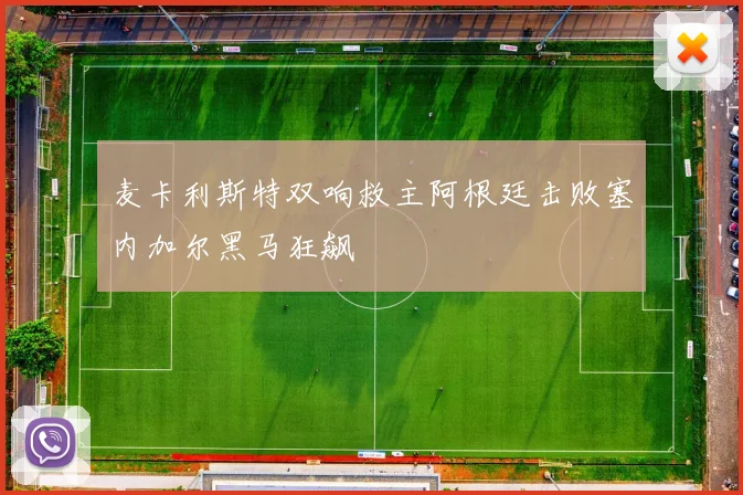 麦卡利斯特双响救主阿根廷击败塞内加尔黑马狂飙
