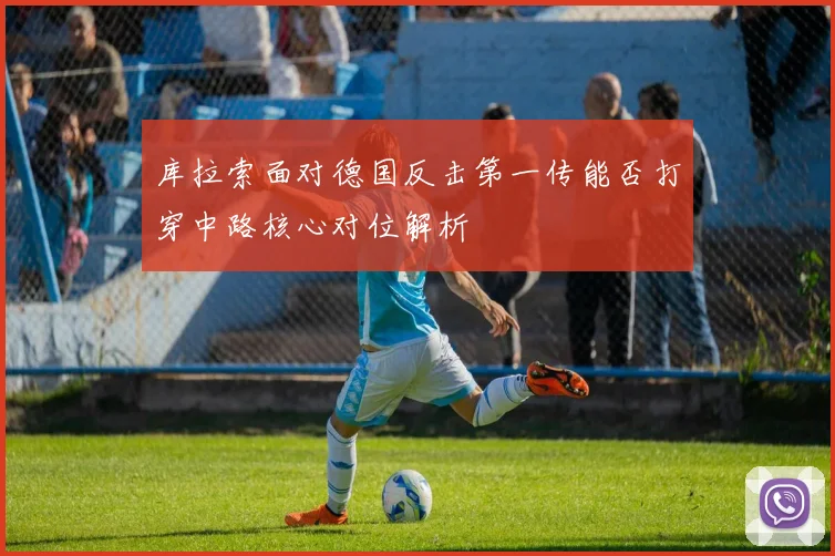 库拉索面对德国反击第一传能否打穿中路核心对位解析