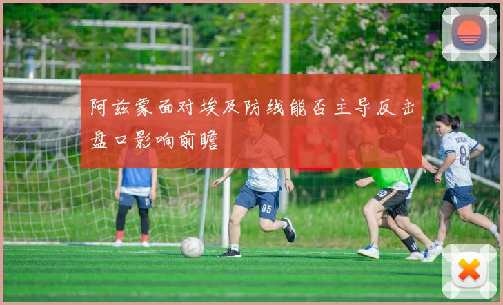 阿兹蒙面对埃及防线能否主导反击盘口影响前瞻