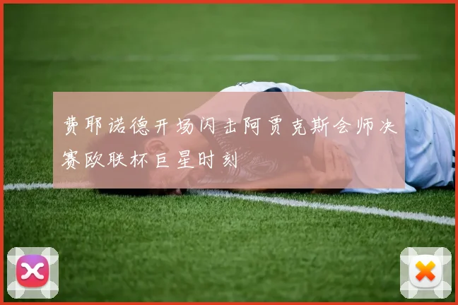 费耶诺德开场闪击阿贾克斯会师决赛欧联杯巨星时刻