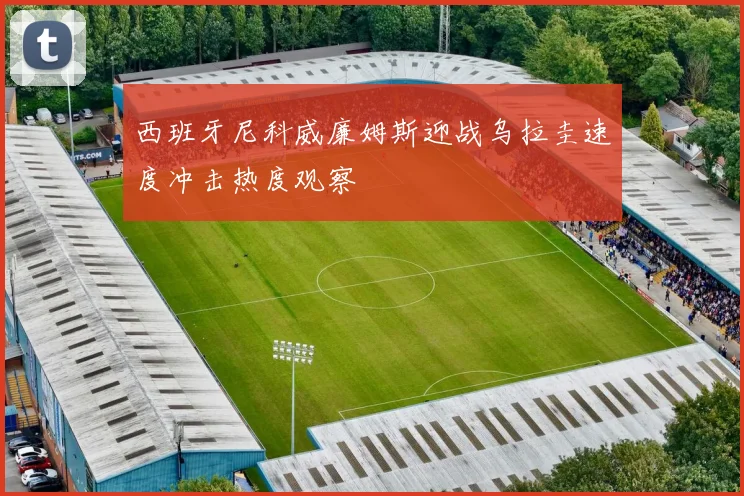 西班牙尼科威廉姆斯迎战乌拉圭速度冲击热度观察