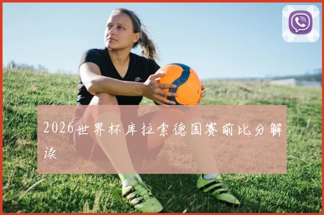 2026世界杯库拉索德国赛前比分解读