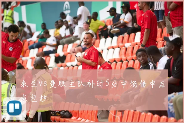米兰vs曼联主队补时5分中场传中后点包抄