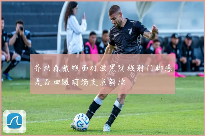 乔纳森戴维面对波黑防线射门脚感是否回暖前场支点解读