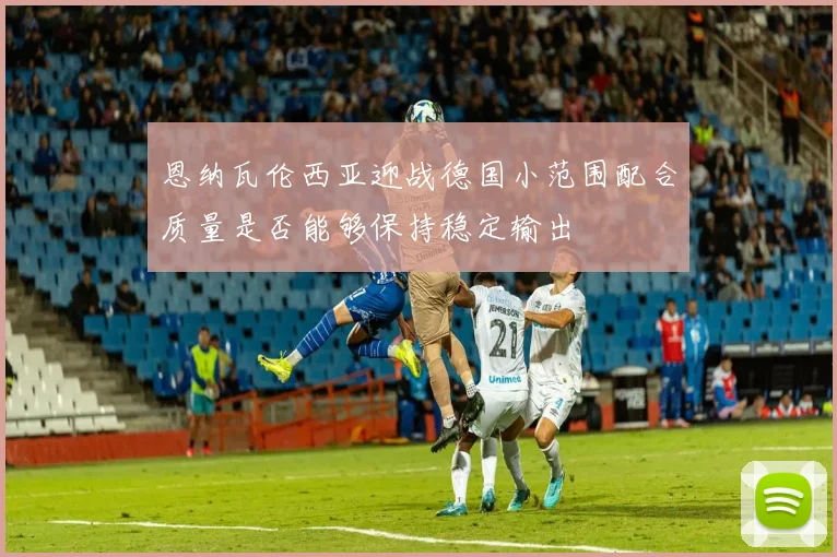 恩纳瓦伦西亚迎战德国小范围配合质量是否能够保持稳定输出