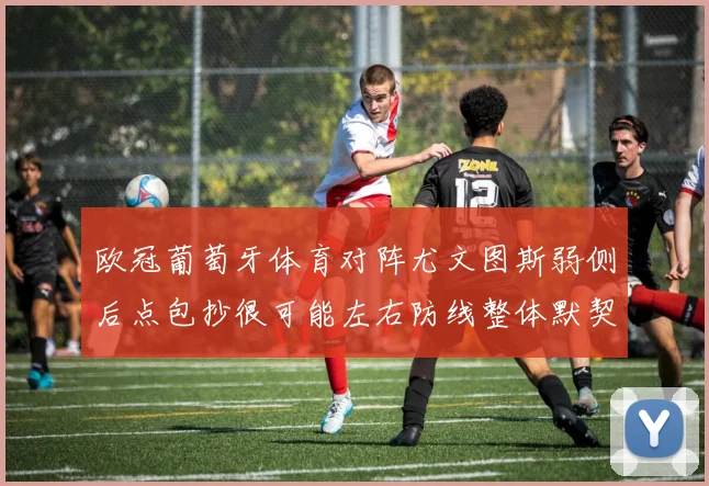 欧冠葡萄牙体育对阵尤文图斯弱侧后点包抄很可能左右防线整体默契