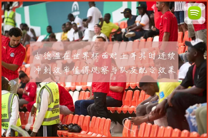 古德温在世界杯面对土耳其时连续冲刺效率值得观察与队友配合效果
