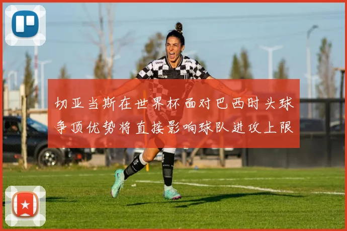 切亚当斯在世界杯面对巴西时头球争顶优势将直接影响球队进攻上限
