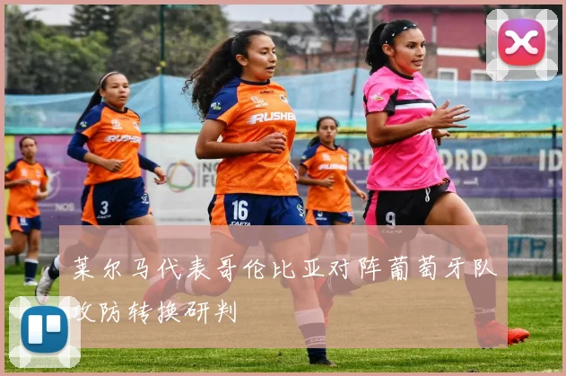 莱尔马代表哥伦比亚对阵葡萄牙队攻防转换研判