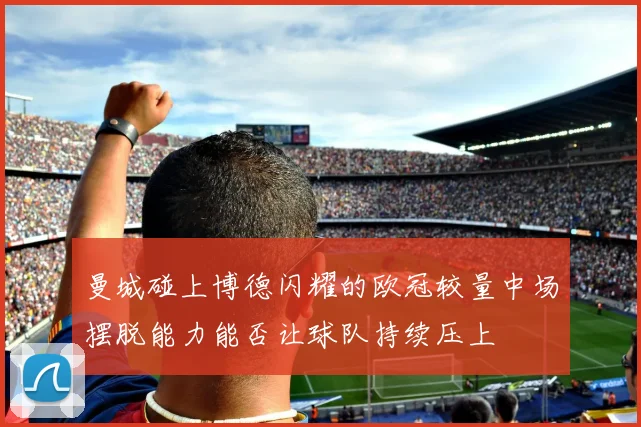 曼城碰上博德闪耀的欧冠较量中场摆脱能力能否让球队持续压上