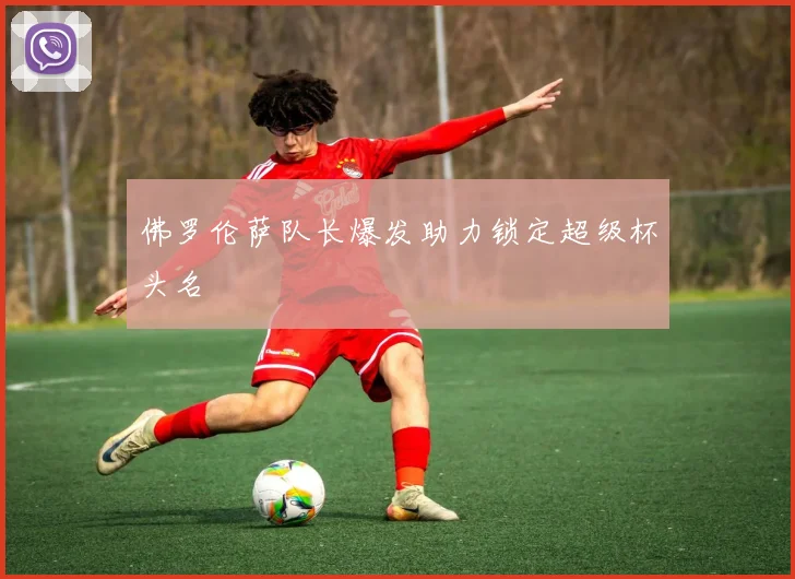 佛罗伦萨队长爆发助力锁定超级杯头名