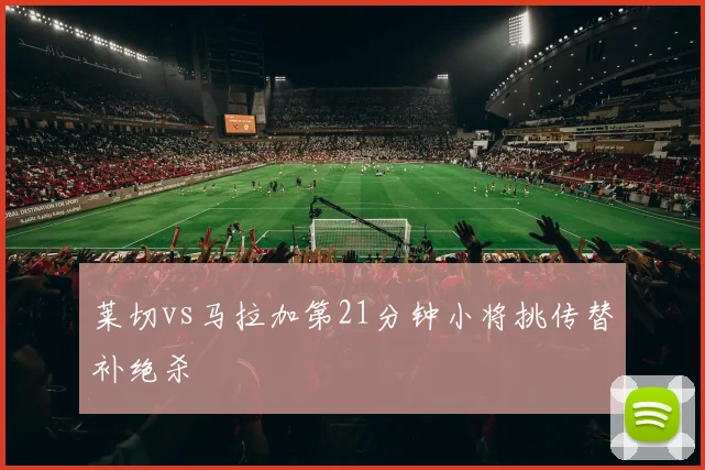 莱切vs马拉加第21分钟小将挑传替补绝杀