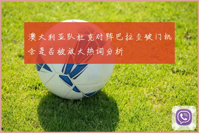 澳大利亚队杜克对阵巴拉圭破门机会是否被放大热词分析
