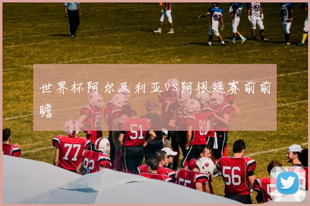 世界杯阿尔及利亚vs阿根廷赛前前瞻