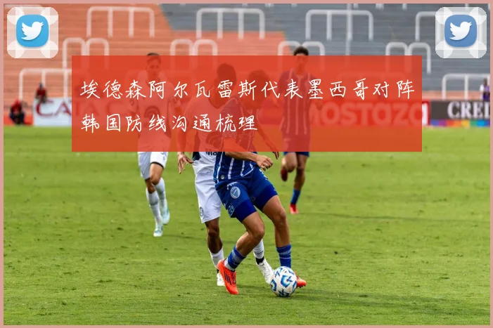 埃德森阿尔瓦雷斯代表墨西哥对阵韩国防线沟通梳理