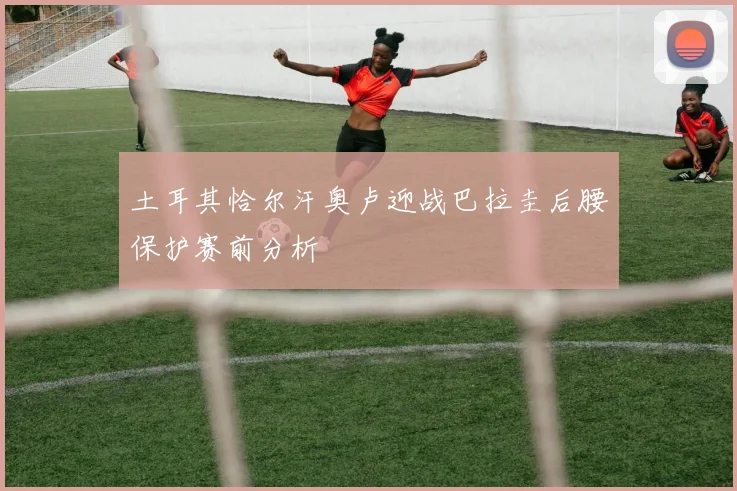 土耳其恰尔汗奥卢迎战巴拉圭后腰保护赛前分析