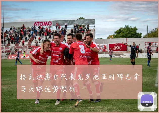格瓦迪奥尔代表克罗地亚对阵巴拿马头球优势预测