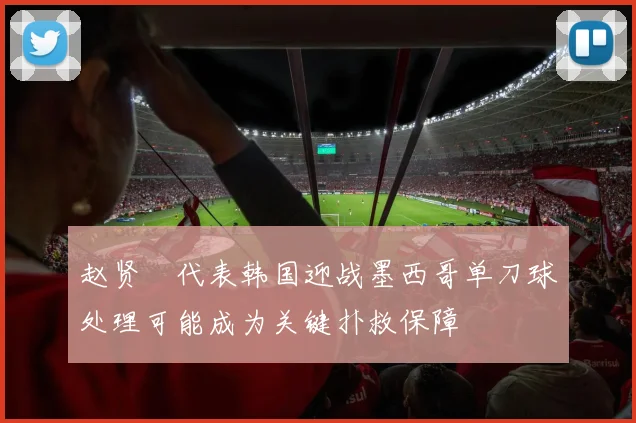 赵贤祐代表韩国迎战墨西哥单刀球处理可能成为关键扑救保障