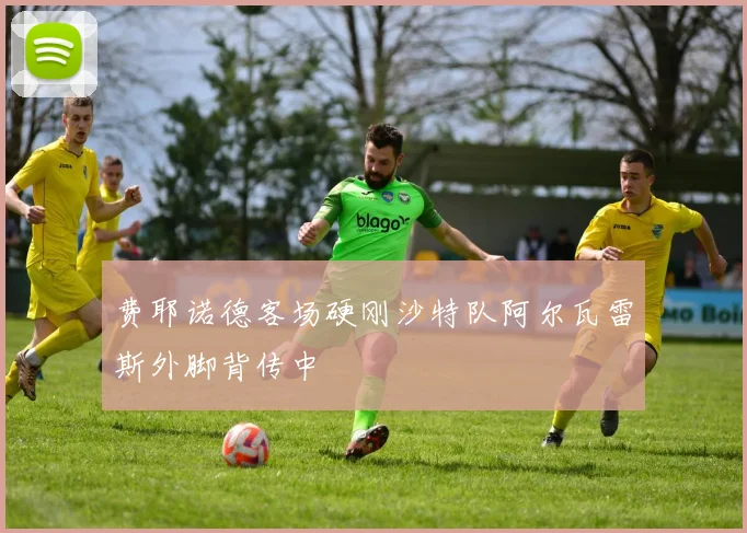 费耶诺德客场硬刚沙特队阿尔瓦雷斯外脚背传中