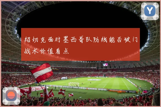绍切克面对墨西哥队防线能否破门战术价值看点