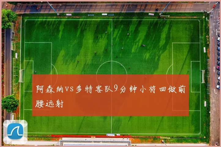 阿森纳vs多特客队9分钟小将回做前腰远射