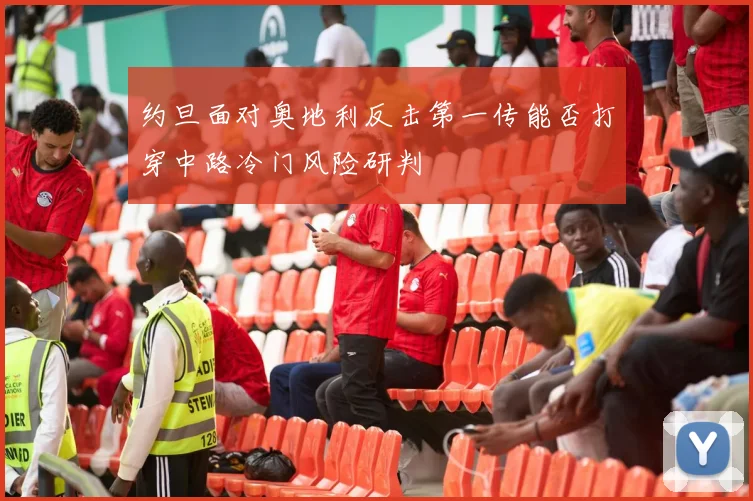 约旦面对奥地利反击第一传能否打穿中路冷门风险研判
