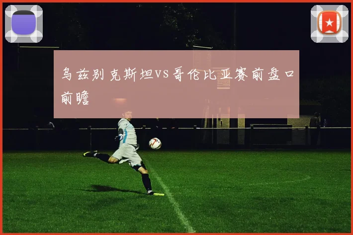 乌兹别克斯坦vs哥伦比亚赛前盘口前瞻