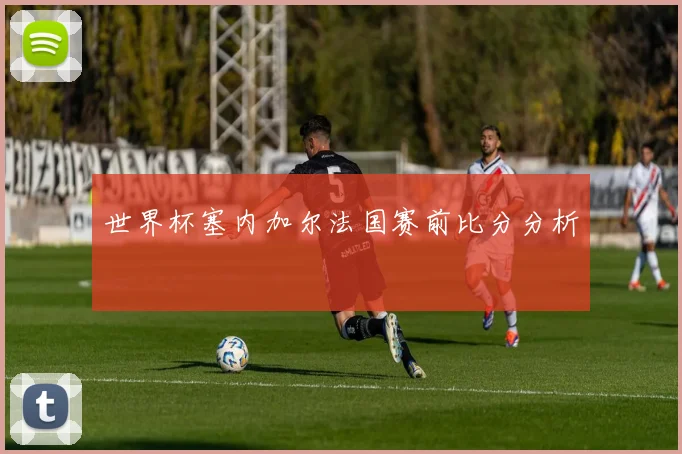 世界杯塞内加尔法国赛前比分分析